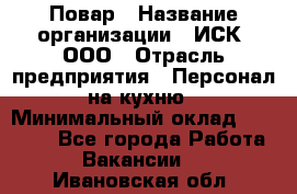 Повар › Название организации ­ ИСК, ООО › Отрасль предприятия ­ Персонал на кухню › Минимальный оклад ­ 15 000 - Все города Работа » Вакансии   . Ивановская обл.